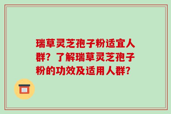 瑞草灵芝孢子粉适宜人群？了解瑞草灵芝孢子粉的功效及适用人群？