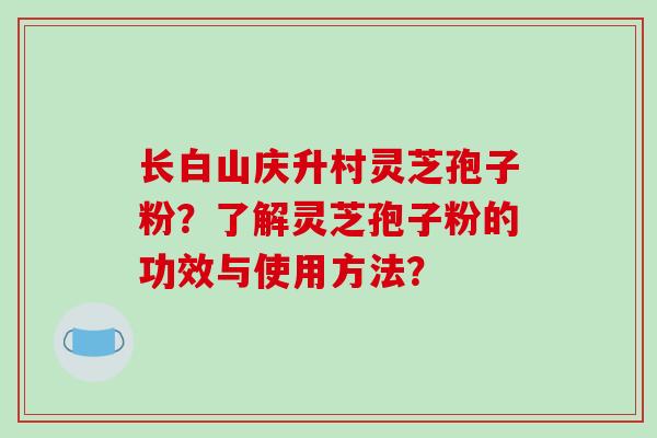 长白山庆升村灵芝孢子粉？了解灵芝孢子粉的功效与使用方法？