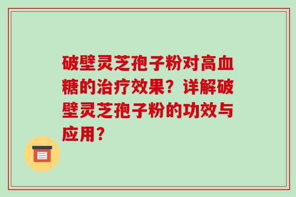 破壁灵芝孢子粉对高血糖的治疗效果？详解破壁灵芝孢子粉的功效与应用？