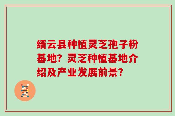 缙云县种植灵芝孢子粉基地？灵芝种植基地介绍及产业发展前景？