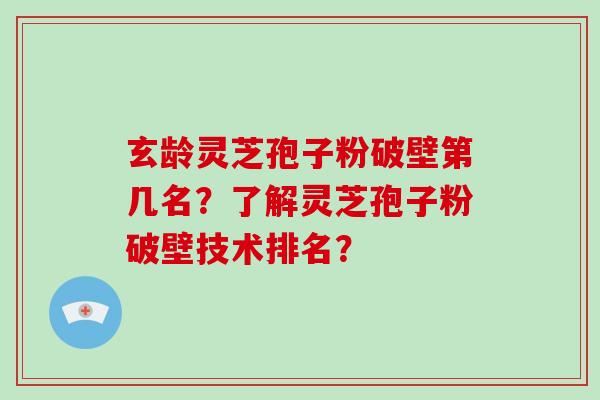 玄龄灵芝孢子粉破壁第几名？了解灵芝孢子粉破壁技术排名？