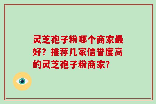 灵芝孢子粉哪个商家好？推荐几家信誉度高的灵芝孢子粉商家？