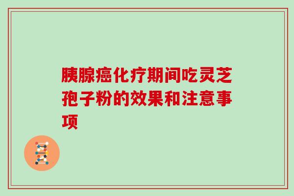 胰腺癌化疗期间吃灵芝孢子粉的效果和注意事项