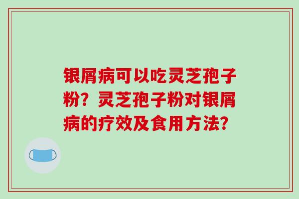 银屑可以吃灵芝孢子粉？灵芝孢子粉对银屑的疗效及食用方法？