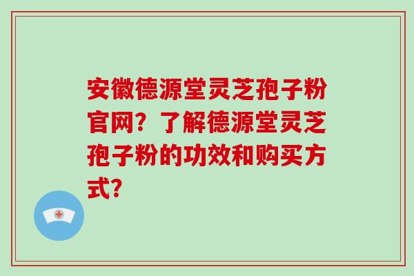 安徽德源堂灵芝孢子粉官网？了解德源堂灵芝孢子粉的功效和购买方式？