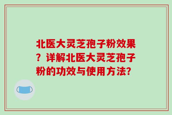 北医大灵芝孢子粉效果？详解北医大灵芝孢子粉的功效与使用方法？