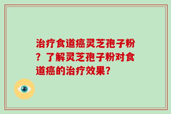 治疗食道癌灵芝孢子粉？了解灵芝孢子粉对食道癌的治疗效果？