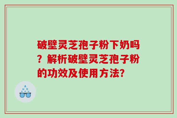 破壁灵芝孢子粉下奶吗？解析破壁灵芝孢子粉的功效及使用方法？
