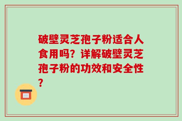 破壁灵芝孢子粉适合人食用吗？详解破壁灵芝孢子粉的功效和安全性？