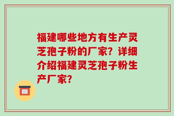 福建哪些地方有生产灵芝孢子粉的厂家？详细介绍福建灵芝孢子粉生产厂家？