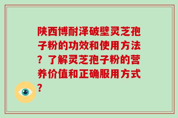 陕西博耐泽破壁灵芝孢子粉的功效和使用方法？了解灵芝孢子粉的营养价值和正确服用方式？