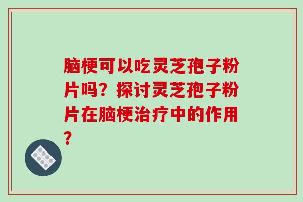 脑梗可以吃灵芝孢子粉片吗？探讨灵芝孢子粉片在脑梗治疗中的作用？