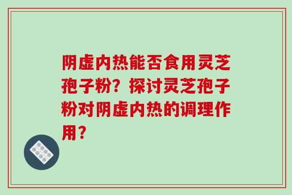 阴虚内热能否食用灵芝孢子粉？探讨灵芝孢子粉对阴虚内热的调理作用？