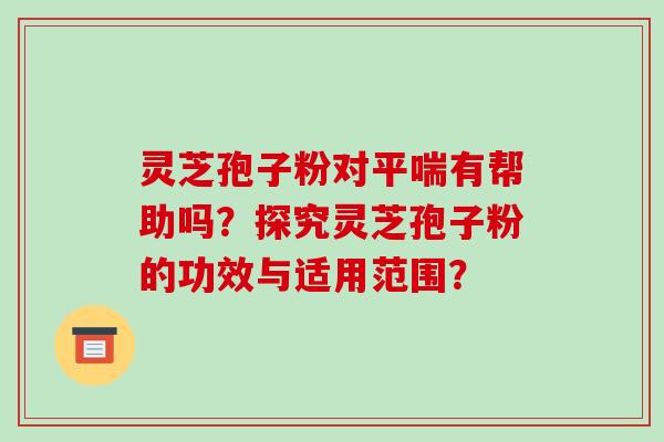 灵芝孢子粉对平喘有帮助吗？探究灵芝孢子粉的功效与适用范围？