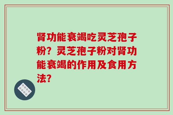 肾功能衰竭吃灵芝孢子粉？灵芝孢子粉对肾功能衰竭的作用及食用方法？