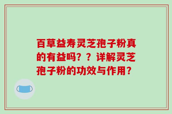 百草益寿灵芝孢子粉真的有益吗？？详解灵芝孢子粉的功效与作用？
