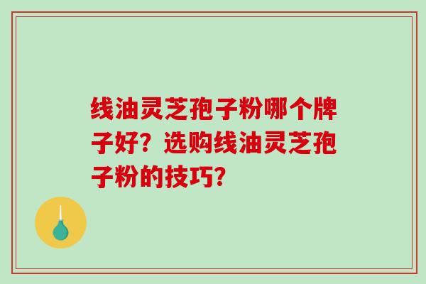 线油灵芝孢子粉哪个牌子好？选购线油灵芝孢子粉的技巧？