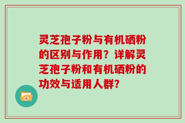 灵芝孢子粉与有机硒粉的区别与作用？详解灵芝孢子粉和有机硒粉的功效与适用人群？
