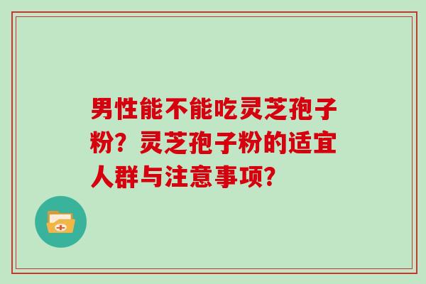 男性能不能吃灵芝孢子粉？灵芝孢子粉的适宜人群与注意事项？