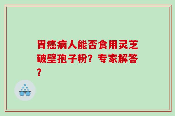 胃癌病人能否食用灵芝破壁孢子粉？专家解答？