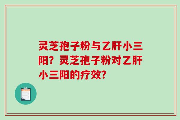 灵芝孢子粉与乙肝小三阳？灵芝孢子粉对乙肝小三阳的疗效？