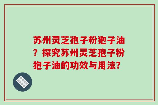 苏州灵芝孢子粉狍子油？探究苏州灵芝孢子粉狍子油的功效与用法？