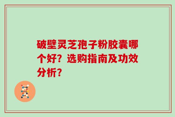 破壁灵芝孢子粉胶囊哪个好？选购指南及功效分析？