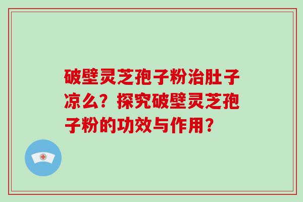 破壁灵芝孢子粉治肚子凉么？探究破壁灵芝孢子粉的功效与作用？