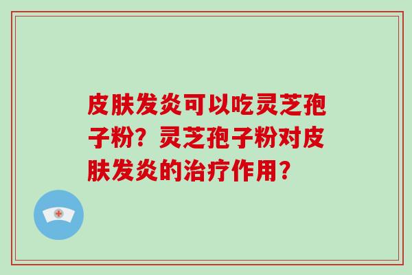皮肤发炎可以吃灵芝孢子粉？灵芝孢子粉对皮肤发炎的治疗作用？