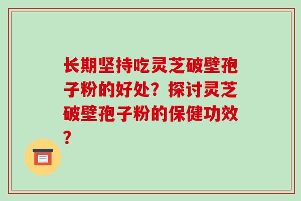 长期坚持吃灵芝破壁孢子粉的好处？探讨灵芝破壁孢子粉的保健功效？