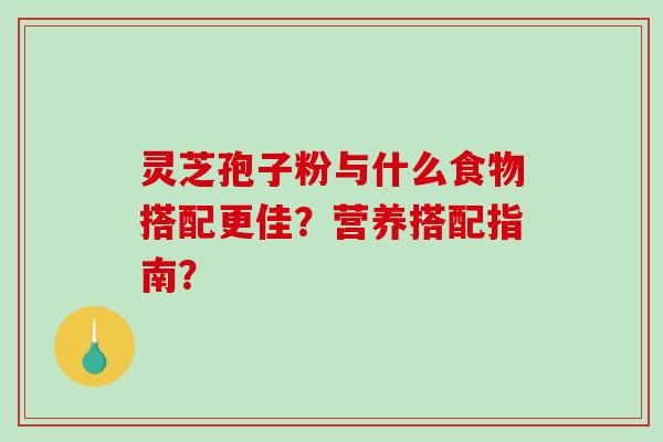 灵芝孢子粉与什么食物搭配更佳？营养搭配指南？