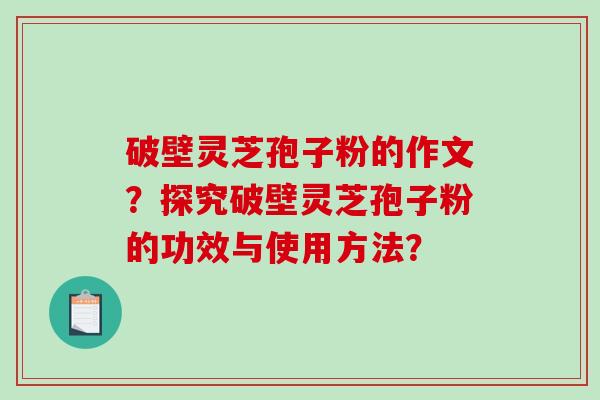破壁灵芝孢子粉的作文？探究破壁灵芝孢子粉的功效与使用方法？