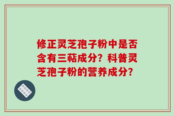 修正灵芝孢子粉中是否含有三萜成分？科普灵芝孢子粉的营养成分？