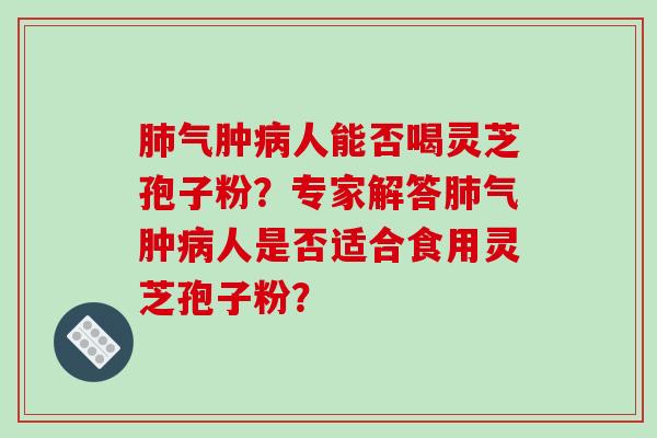 肺气肿病人能否喝灵芝孢子粉？专家解答肺气肿病人是否适合食用灵芝孢子粉？