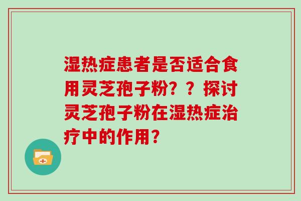 湿热症患者是否适合食用灵芝孢子粉？？探讨灵芝孢子粉在湿热症治疗中的作用？