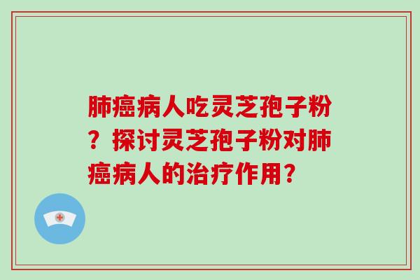 肺癌病人吃灵芝孢子粉？探讨灵芝孢子粉对肺癌病人的治疗作用？