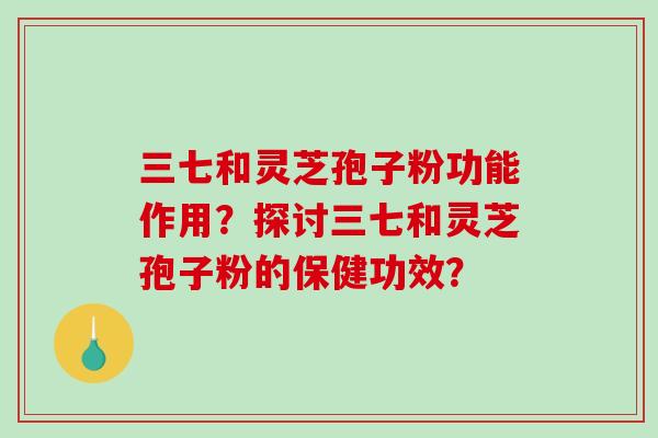 三七和灵芝孢子粉功能作用？探讨三七和灵芝孢子粉的保健功效？