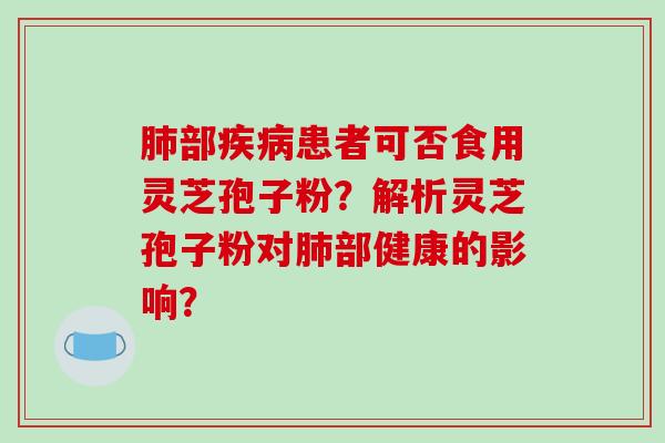 肺部疾病患者可否食用灵芝孢子粉？解析灵芝孢子粉对肺部健康的影响？