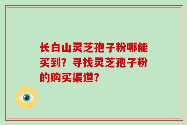 长白山灵芝孢子粉哪能买到？寻找灵芝孢子粉的购买渠道？
