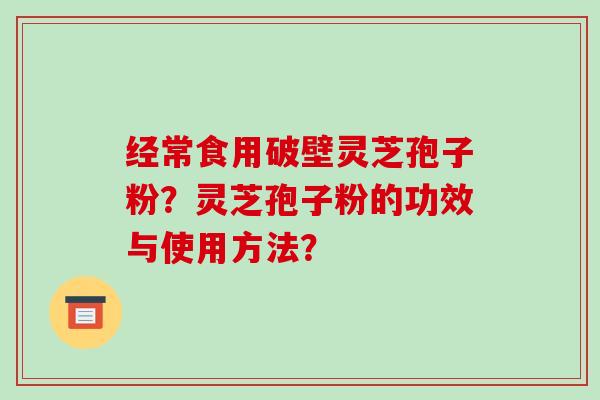 经常食用破壁灵芝孢子粉？灵芝孢子粉的功效与使用方法？