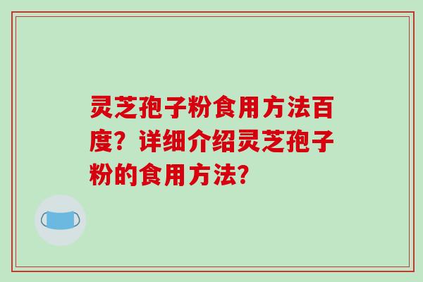 灵芝孢子粉食用方法百度？详细介绍灵芝孢子粉的食用方法？