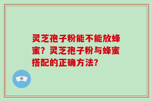 灵芝孢子粉能不能放蜂蜜？灵芝孢子粉与蜂蜜搭配的正确方法？