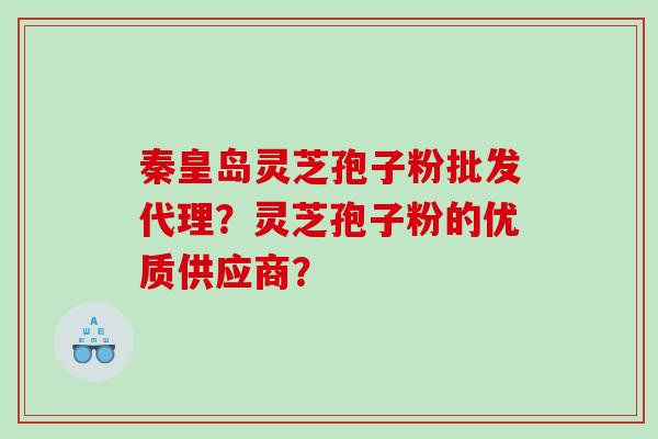 秦皇岛灵芝孢子粉批发代理？灵芝孢子粉的优质供应商？