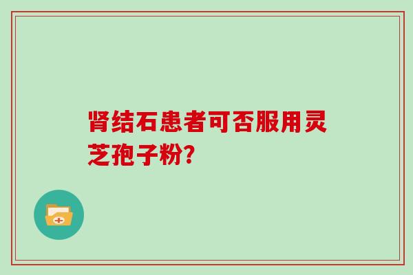 肾结石患者可否服用灵芝孢子粉？