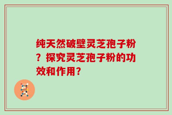 纯天然破壁灵芝孢子粉？探究灵芝孢子粉的功效和作用？