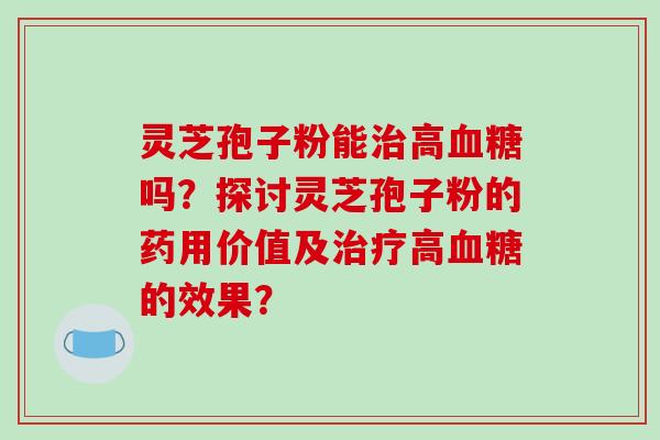 灵芝孢子粉能高吗？探讨灵芝孢子粉的药用价值及高的效果？