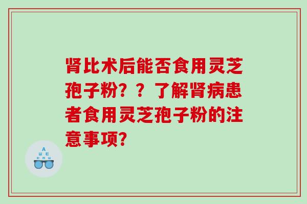 肾比术后能否食用灵芝孢子粉？？了解肾病患者食用灵芝孢子粉的注意事项？