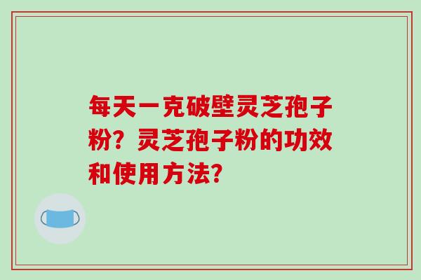 每天一克破壁灵芝孢子粉？灵芝孢子粉的功效和使用方法？