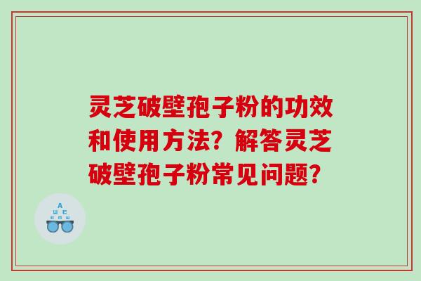 灵芝破壁孢子粉的功效和使用方法？解答灵芝破壁孢子粉常见问题？