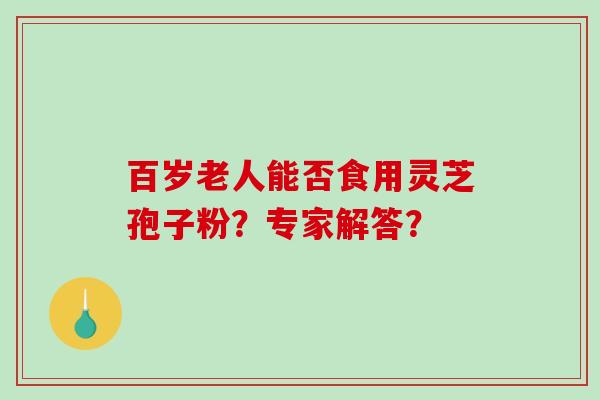 百岁老人能否食用灵芝孢子粉？专家解答？